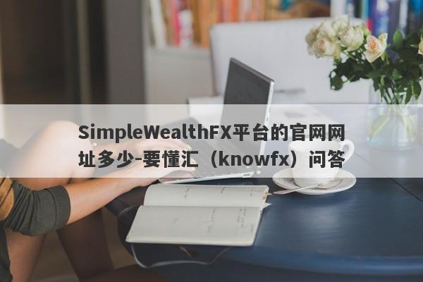 SimpleWealthFX平台的官网网址多少-要懂汇（knowfx）问答-第1张图片-要懂汇圈网