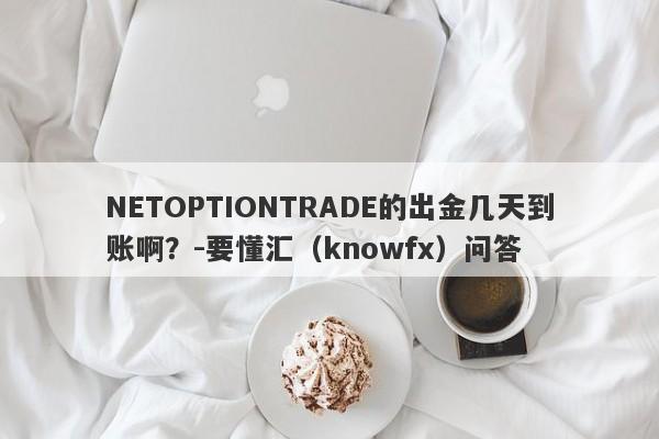 NETOPTIONTRADE的出金几天到账啊？-要懂汇（knowfx）问答-第1张图片-要懂汇圈网