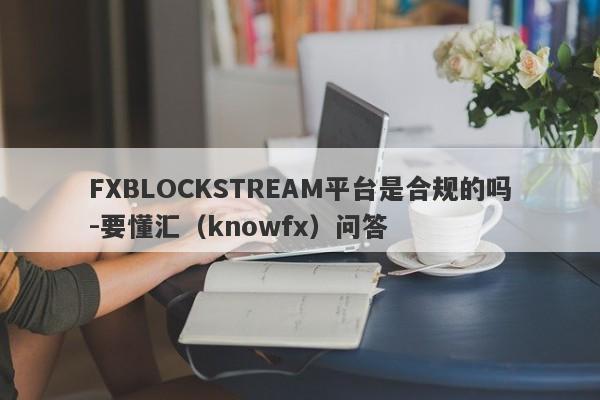 FXBLOCKSTREAM平台是合规的吗-要懂汇（knowfx）问答-第1张图片-要懂汇圈网