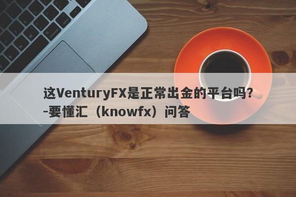 这VenturyFX是正常出金的平台吗？-要懂汇（knowfx）问答-第1张图片-要懂汇圈网