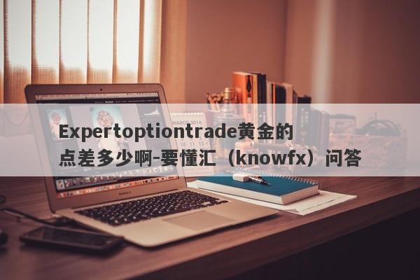 Expertoptiontrade黄金的点差多少啊-要懂汇（knowfx）问答-第1张图片-要懂汇圈网