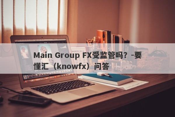 Main Group FX受监管吗？-要懂汇（knowfx）问答-第1张图片-要懂汇圈网