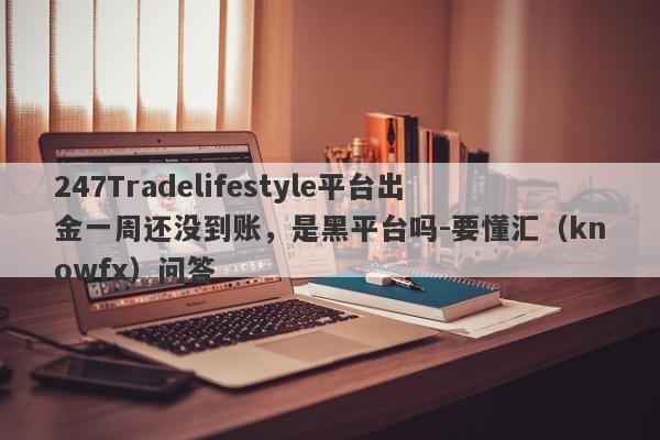 247Tradelifestyle平台出金一周还没到账，是黑平台吗-要懂汇（knowfx）问答-第1张图片-要懂汇圈网