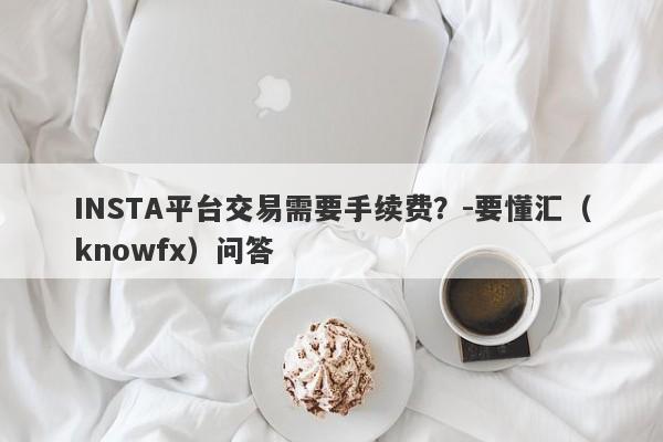 INSTA平台交易需要手续费？-要懂汇（knowfx）问答-第1张图片-要懂汇圈网