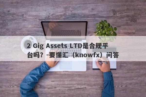 2 Gig Assets LTD是合规平台吗？-要懂汇（knowfx）问答-第1张图片-要懂汇圈网