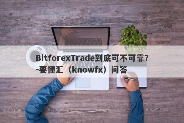 BitforexTrade到底可不可靠？-要懂汇（knowfx）问答-第1张图片-要懂汇圈网