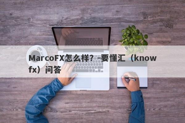 MarcoFX怎么样？-要懂汇（knowfx）问答-第1张图片-要懂汇圈网