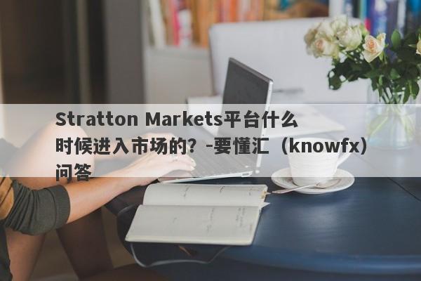 Stratton Markets平台什么时候进入市场的？-要懂汇（knowfx）问答-第1张图片-要懂汇圈网