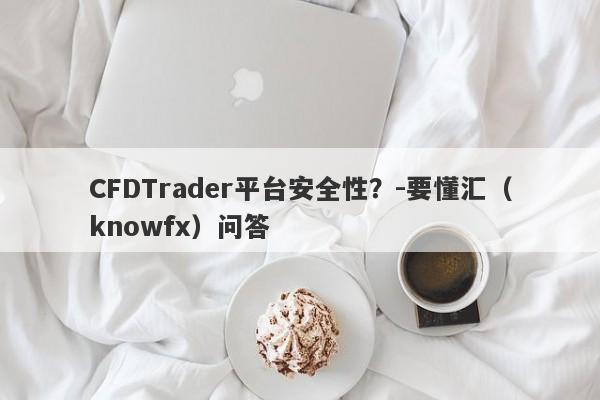 CFDTrader平台安全性？-要懂汇（knowfx）问答-第1张图片-要懂汇圈网