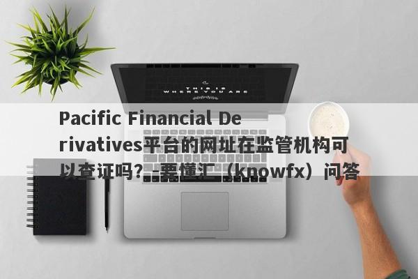 Pacific Financial Derivatives平台的网址在监管机构可以查证吗？-要懂汇（knowfx）问答-第1张图片-要懂汇圈网