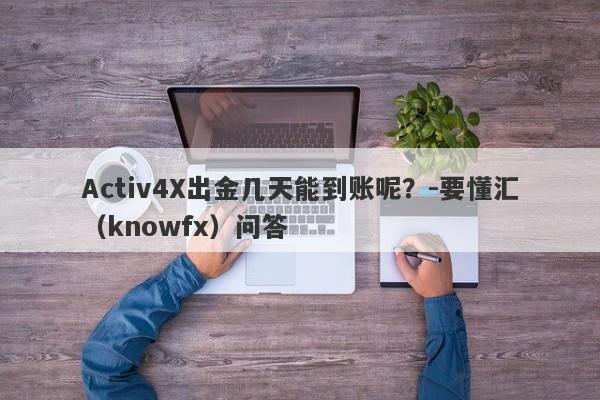 Activ4X出金几天能到账呢？-要懂汇（knowfx）问答-第1张图片-要懂汇圈网