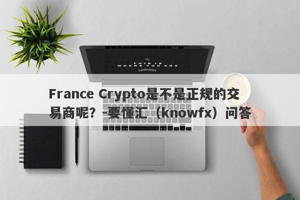 France Crypto是不是正规的交易商呢？-要懂汇（knowfx）问答-第1张图片-要懂汇圈网