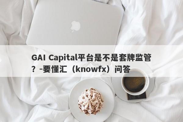 GAI Capital平台是不是套牌监管？-要懂汇（knowfx）问答-第1张图片-要懂汇圈网