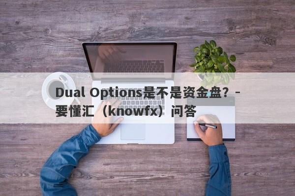 Dual Options是不是资金盘？-要懂汇（knowfx）问答-第1张图片-要懂汇圈网