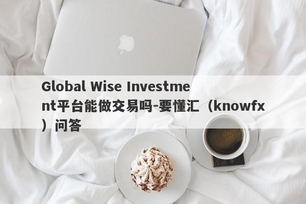 Global Wise Investment平台能做交易吗-要懂汇（knowfx）问答-第1张图片-要懂汇圈网