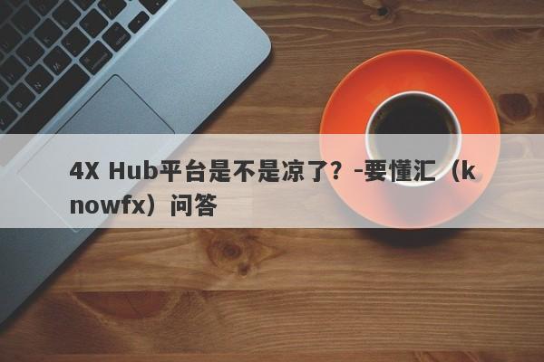 4X Hub平台是不是凉了？-要懂汇（knowfx）问答-第1张图片-要懂汇圈网