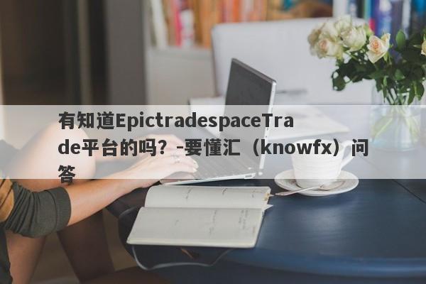 有知道EpictradespaceTrade平台的吗？-要懂汇（knowfx）问答-第1张图片-要懂汇圈网