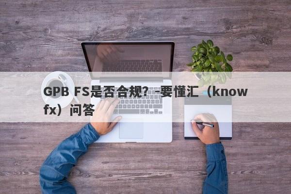 GPB FS是否合规？-要懂汇（knowfx）问答-第1张图片-要懂汇圈网