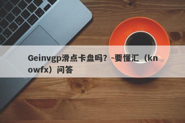 Geinvgp滑点卡盘吗？-要懂汇（knowfx）问答-第1张图片-要懂汇圈网