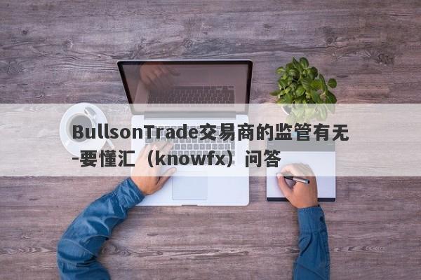 BullsonTrade交易商的监管有无-要懂汇（knowfx）问答-第1张图片-要懂汇圈网