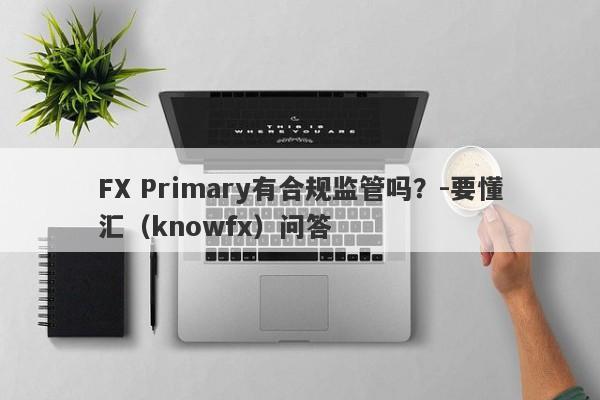 FX Primary有合规监管吗？-要懂汇（knowfx）问答-第1张图片-要懂汇圈网