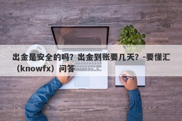 出金是安全的吗？出金到账要几天？-要懂汇（knowfx）问答-第1张图片-要懂汇圈网