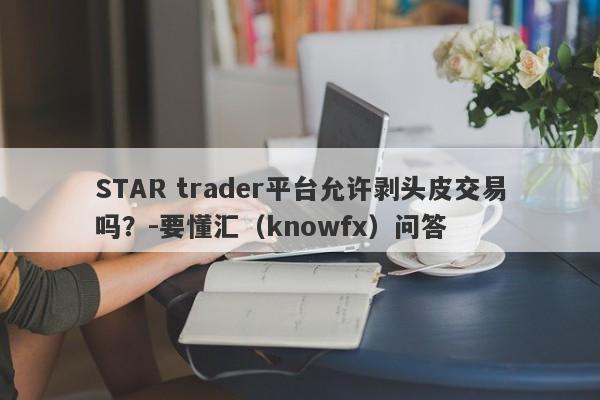 STAR trader平台允许剥头皮交易吗？-要懂汇（knowfx）问答-第1张图片-要懂汇圈网