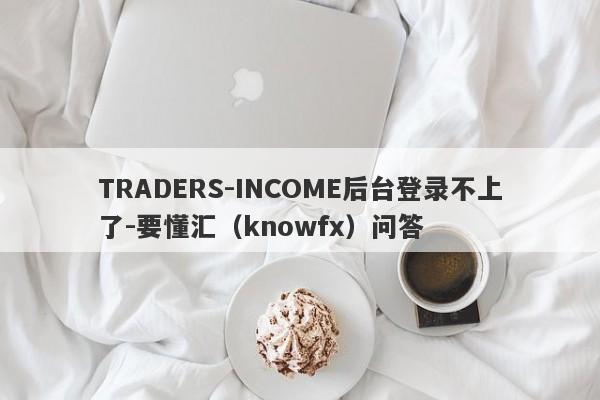 TRADERS-INCOME后台登录不上了-要懂汇（knowfx）问答-第1张图片-要懂汇圈网