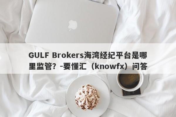 GULF Brokers海湾经纪平台是哪里监管？-要懂汇（knowfx）问答-第1张图片-要懂汇圈网