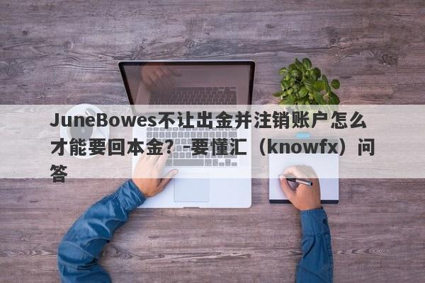 JuneBowes不让出金并注销账户怎么才能要回本金？-要懂汇（knowfx）问答-第1张图片-要懂汇圈网