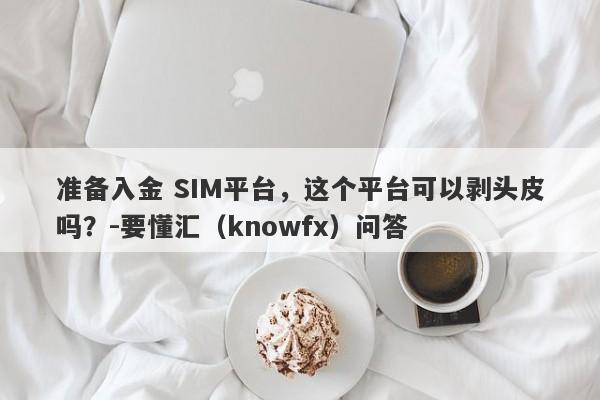 准备入金 SIM平台，这个平台可以剥头皮吗？-要懂汇（knowfx）问答-第1张图片-要懂汇圈网