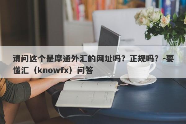 请问这个是摩通外汇的网址吗？正规吗？-要懂汇（knowfx）问答-第1张图片-要懂汇圈网