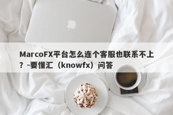 MarcoFX平台怎么连个客服也联系不上？-要懂汇（knowfx）问答-第1张图片-要懂汇圈网