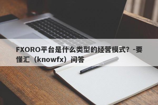 FXORO平台是什么类型的经营模式？-要懂汇（knowfx）问答-第1张图片-要懂汇圈网