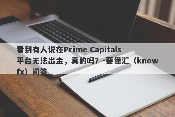 看到有人说在Prime Capitals平台无法出金，真的吗？-要懂汇（knowfx）问答-第1张图片-要懂汇圈网