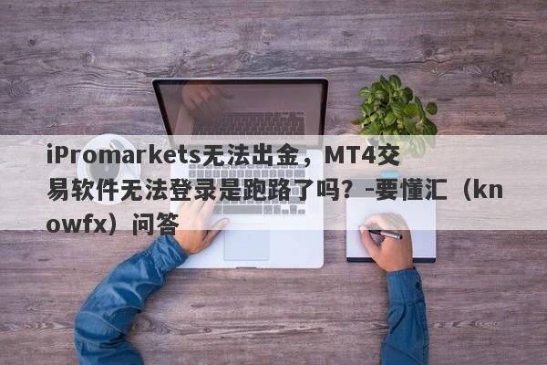 iPromarkets无法出金，MT4交易软件无法登录是跑路了吗？-要懂汇（knowfx）问答-第1张图片-要懂汇圈网