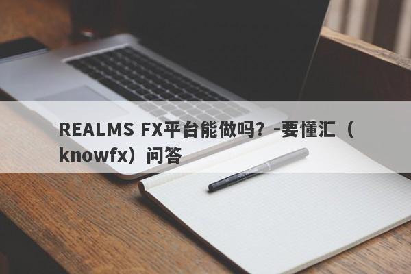 REALMS FX平台能做吗？-要懂汇（knowfx）问答-第1张图片-要懂汇圈网