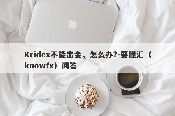 Kridex不能出金，怎么办?-要懂汇（knowfx）问答-第1张图片-要懂汇圈网