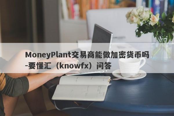 MoneyPlant交易商能做加密货币吗-要懂汇（knowfx）问答-第1张图片-要懂汇圈网