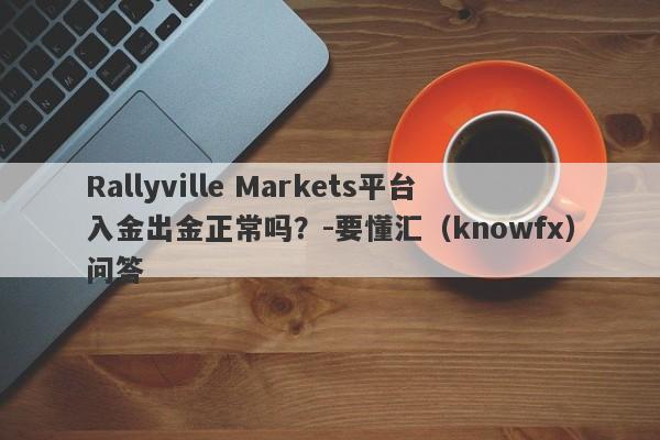 Rallyville Markets平台入金出金正常吗？-要懂汇（knowfx）问答-第1张图片-要懂汇圈网