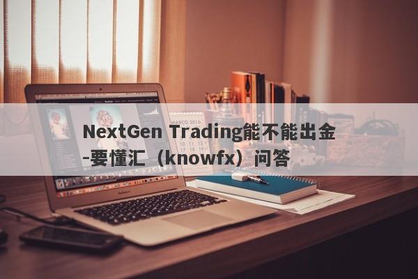 NextGen Trading能不能出金-要懂汇（knowfx）问答-第1张图片-要懂汇圈网