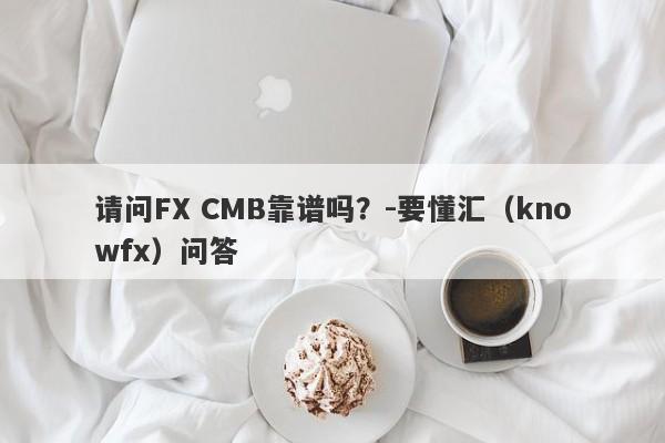 请问FX CMB靠谱吗？-要懂汇（knowfx）问答-第1张图片-要懂汇圈网