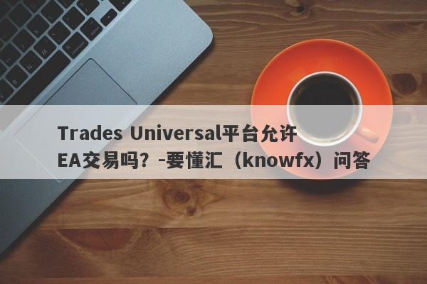 Trades Universal平台允许EA交易吗？-要懂汇（knowfx）问答-第1张图片-要懂汇圈网