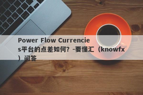 Power Flow Currencies平台的点差如何？-要懂汇（knowfx）问答-第1张图片-要懂汇圈网