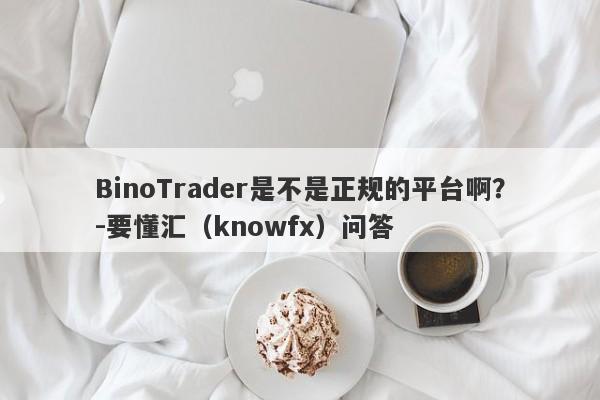 BinoTrader是不是正规的平台啊？-要懂汇（knowfx）问答-第1张图片-要懂汇圈网