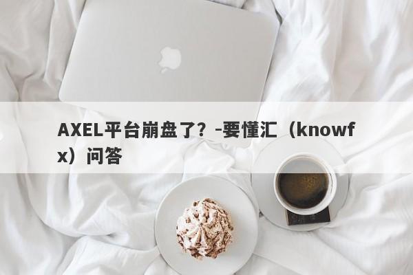 AXEL平台崩盘了？-要懂汇（knowfx）问答-第1张图片-要懂汇圈网