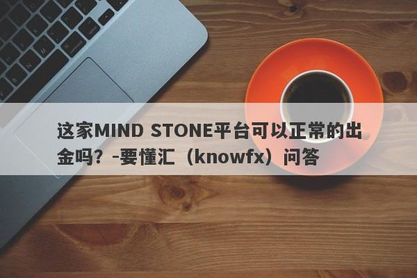 这家MIND STONE平台可以正常的出金吗？-要懂汇（knowfx）问答-第1张图片-要懂汇圈网