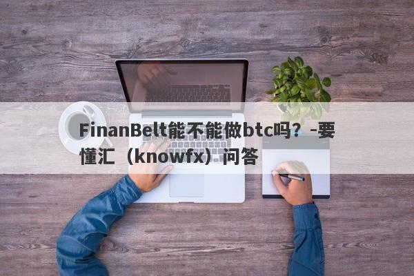 FinanBelt能不能做btc吗？-要懂汇（knowfx）问答-第1张图片-要懂汇圈网