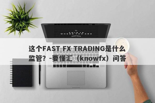 这个FAST FX TRADING是什么监管？-要懂汇（knowfx）问答-第1张图片-要懂汇圈网