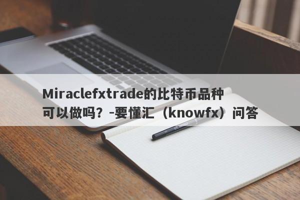 Miraclefxtrade的比特币品种可以做吗？-要懂汇（knowfx）问答-第1张图片-要懂汇圈网